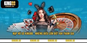 Nạp Hồ Sơ KING88 - Những Điều Cần Biết Khi Tham Gia
